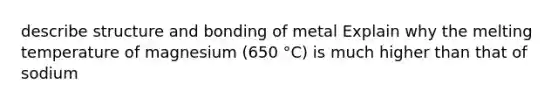 describe structure and bonding of metal Explain why the melting temperature of magnesium (650 °C) is much higher than that of sodium