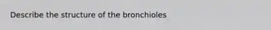 Describe the structure of the bronchioles