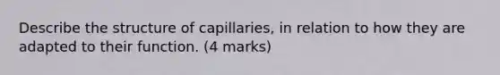 Describe the structure of capillaries, in relation to how they are adapted to their function. (4 marks)