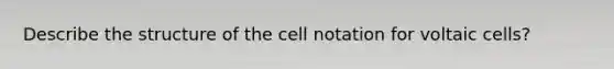 Describe the structure of the cell notation for voltaic cells?