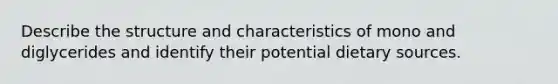 Describe the structure and characteristics of mono and diglycerides and identify their potential dietary sources.