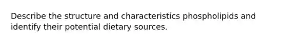 Describe the structure and characteristics phospholipids and identify their potential dietary sources.