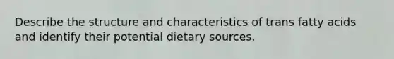 Describe the structure and characteristics of trans fatty acids and identify their potential dietary sources.