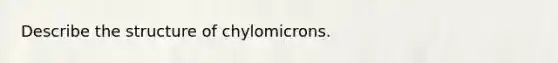 Describe the structure of chylomicrons.