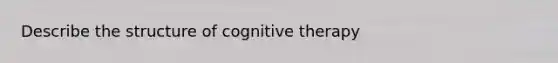 Describe the structure of cognitive therapy