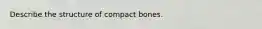 Describe the structure of compact bones.