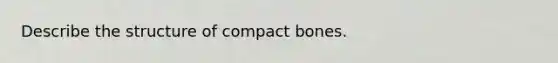 Describe the structure of compact bones.