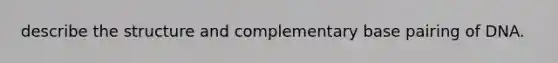 describe the structure and complementary base pairing of DNA.