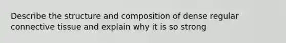 Describe the structure and composition of dense regular connective tissue and explain why it is so strong