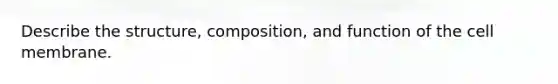 Describe the structure, composition, and function of the cell membrane.