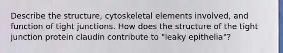 Describe the structure, cytoskeletal elements involved, and function of tight junctions. How does the structure of the tight junction protein claudin contribute to "leaky epithelia"?