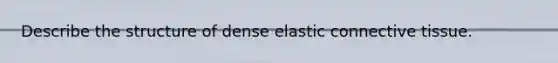 Describe the structure of dense elastic <a href='https://www.questionai.com/knowledge/kYDr0DHyc8-connective-tissue' class='anchor-knowledge'>connective tissue</a>.