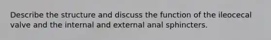 Describe the structure and discuss the function of the ileocecal valve and the internal and external anal sphincters.