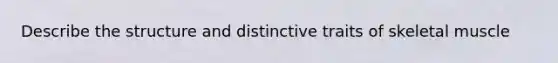 Describe the structure and distinctive traits of skeletal muscle