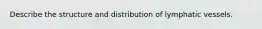 Describe the structure and distribution of lymphatic vessels.