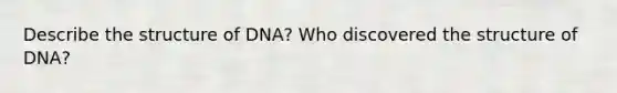 Describe the structure of DNA? Who discovered the structure of DNA?