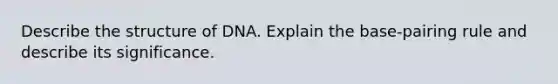 Describe the structure of DNA. Explain the base-pairing rule and describe its significance.