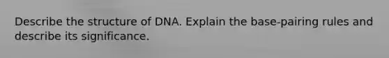 Describe the structure of DNA. Explain the base-pairing rules and describe its significance.