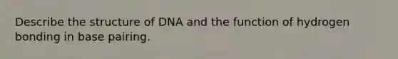 Describe the structure of DNA and the function of hydrogen bonding in base pairing.