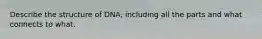 Describe the structure of DNA, including all the parts and what connects to what.