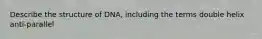 Describe the structure of DNA, including the terms double helix anti-parallel