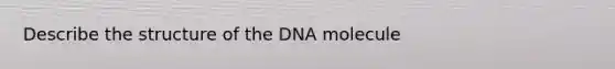 Describe the structure of the DNA molecule