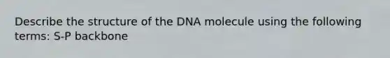 Describe the structure of the DNA molecule using the following terms: S-P backbone