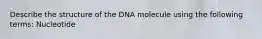 Describe the structure of the DNA molecule using the following terms: Nucleotide