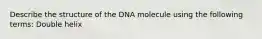 Describe the structure of the DNA molecule using the following terms: Double helix