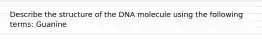 Describe the structure of the DNA molecule using the following terms: Guanine