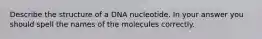 Describe the structure of a DNA nucleotide. In your answer you should spell the names of the molecules correctly.