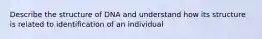 Describe the structure of DNA and understand how its structure is related to identification of an individual