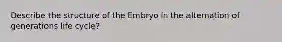 Describe the structure of the Embryo in the alternation of generations life cycle?