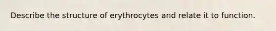 Describe the structure of erythrocytes and relate it to function.