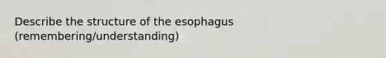 Describe the structure of <a href='https://www.questionai.com/knowledge/kSjVhaa9qF-the-esophagus' class='anchor-knowledge'>the esophagus</a> (remembering/understanding)