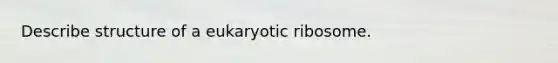 Describe structure of a eukaryotic ribosome.