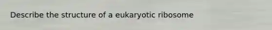 Describe the structure of a eukaryotic ribosome