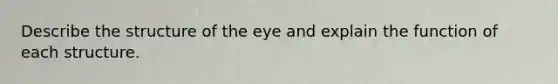 Describe the structure of the eye and explain the function of each structure.