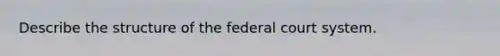 Describe the structure of the federal court system.