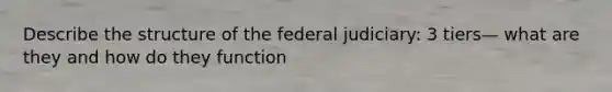 Describe the structure of the federal judiciary: 3 tiers— what are they and how do they function