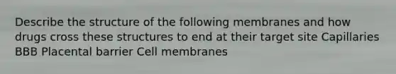 Describe the structure of the following membranes and how drugs cross these structures to end at their target site Capillaries BBB Placental barrier Cell membranes