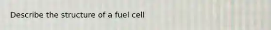 Describe the structure of a fuel cell