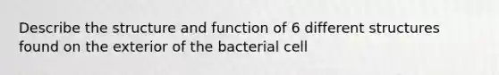 Describe the structure and function of 6 different structures found on the exterior of the bacterial cell