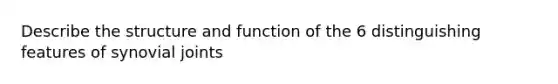 Describe the structure and function of the 6 distinguishing features of synovial joints