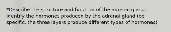 *Describe the structure and function of the adrenal gland. Identify the hormones produced by the adrenal gland (be specific, the three layers produce different types of hormones).