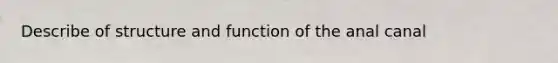 Describe of structure and function of the anal canal