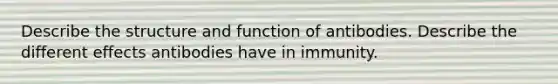 Describe the structure and function of antibodies. Describe the different effects antibodies have in immunity.