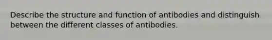 Describe the structure and function of antibodies and distinguish between the different classes of antibodies.