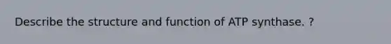 Describe the structure and function of ATP synthase. ?