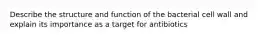 Describe the structure and function of the bacterial cell wall and explain its importance as a target for antibiotics